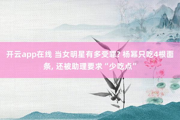 开云app在线 当女明星有多受罪? 杨幂只吃4根面条， 还被助理要求“少吃点”