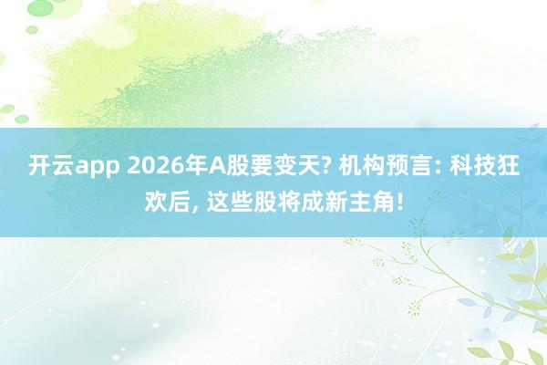 开云app 2026年A股要变天? 机构预言: 科技狂欢后， 这些股将成新主角!