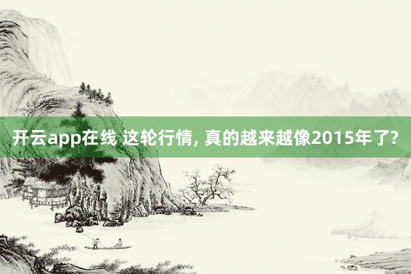 开云app在线 这轮行情， 真的越来越像2015年了?