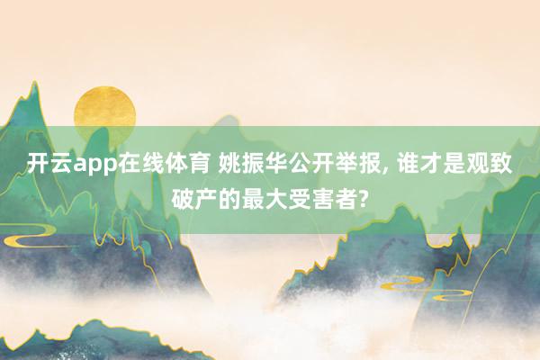 开云app在线体育 姚振华公开举报， 谁才是观致破产的最大受害者?