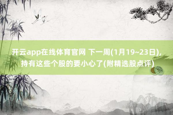 开云app在线体育官网 下一周(1月19~23日)， 持有这些个股的要小心了(附精选股点评)
