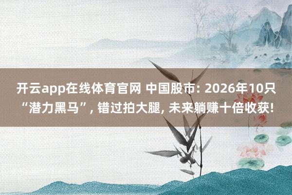 开云app在线体育官网 中国股市: 2026年10只“潜力黑马”， 错过拍大腿， 未来躺赚十倍收获!