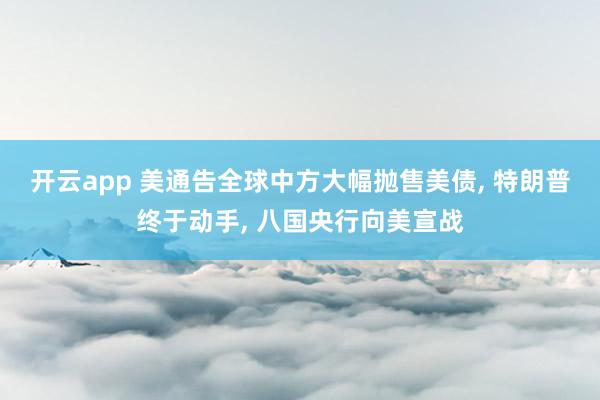 开云app 美通告全球中方大幅抛售美债， 特朗普终于动手， 八国央行向美宣战