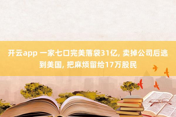开云app 一家七口完美落袋31亿， 卖掉公司后逃到美国， 把麻烦留给17万股民