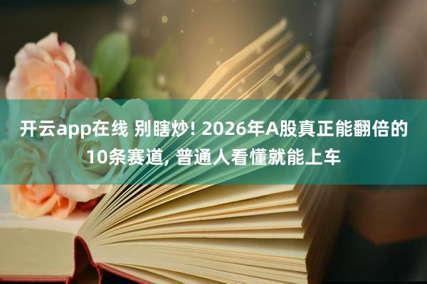开云app在线 别瞎炒! 2026年A股真正能翻倍的10条赛道， 普通人看懂就能上车