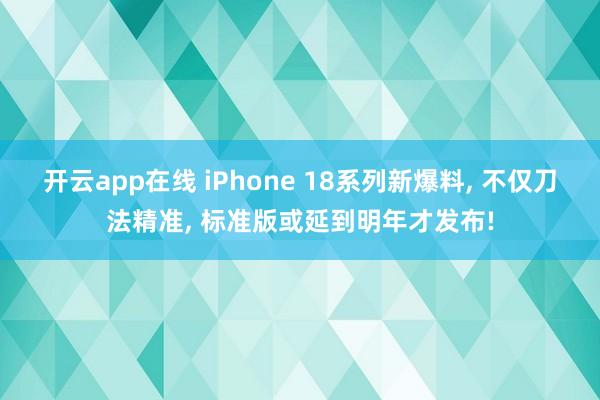 开云app在线 iPhone 18系列新爆料， 不仅刀法精准， 标准版或延到明年才发布!