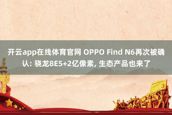 开云app在线体育官网 OPPO Find N6再次被确认: 骁龙8E5+2亿像素， 生态产品也来了