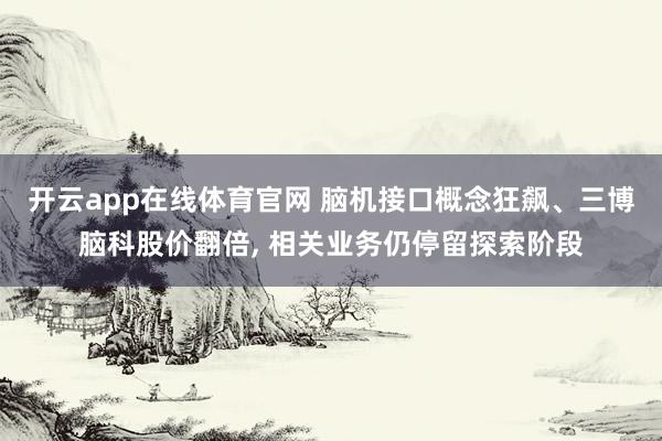 开云app在线体育官网 脑机接口概念狂飙、三博脑科股价翻倍， 相关业务仍停留探索阶段