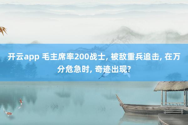 开云app 毛主席率200战士， 被敌重兵追击， 在万分危急时， 奇迹出现?