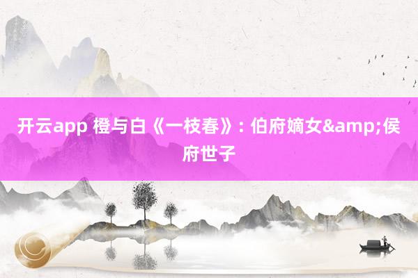 开云app 橙与白《一枝春》: 伯府嫡女&侯府世子