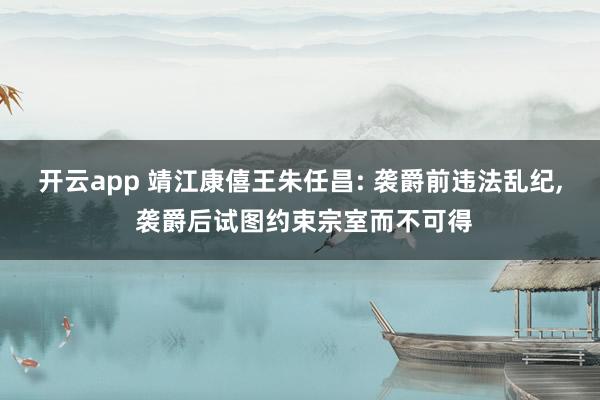 开云app 靖江康僖王朱任昌: 袭爵前违法乱纪， 袭爵后试图约束宗室而不可得