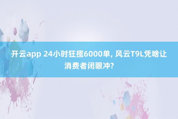 开云app 24小时狂揽6000单， 风云T9L凭啥让消费者闭眼冲?