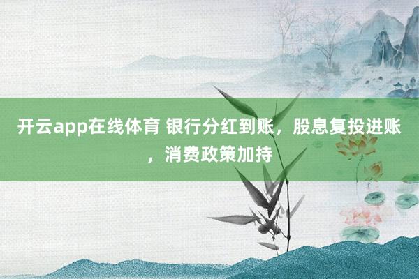 开云app在线体育 银行分红到账，股息复投进账，消费政策加持
