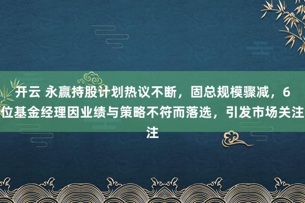 开云 永赢持股计划热议不断，固总规模骤减，6位基金经理因业绩与策略不符而落选，引发市场关注