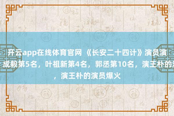 开云app在线体育官网 《长安二十四计》演员演技排名，成毅第5名，叶祖新第4名，郭丞第10名，演王朴的演员爆火