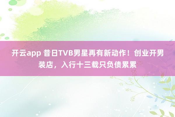 开云app 昔日TVB男星再有新动作！创业开男装店，入行十三载只负债累累
