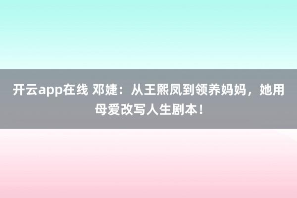 开云app在线 邓婕：从王熙凤到领养妈妈，她用母爱改写人生剧本！