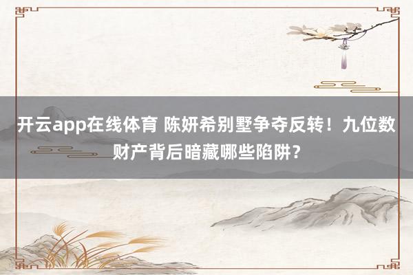 开云app在线体育 陈妍希别墅争夺反转！九位数财产背后暗藏哪些陷阱？
