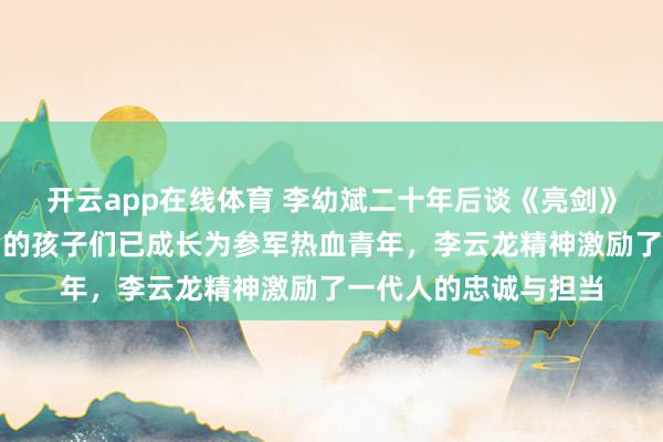 开云app在线体育 李幼斌二十年后谈《亮剑》观众变化，当年看剧的孩子们已成长为参军热血青年，李云龙精神激励了一代人的忠诚与担当