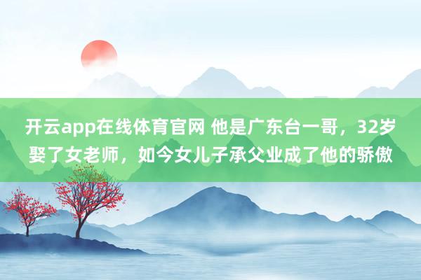 开云app在线体育官网 他是广东台一哥，32岁娶了女老师，如今女儿子承父业成了他的骄傲