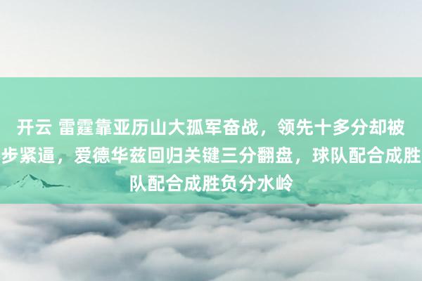 开云 雷霆靠亚历山大孤军奋战，领先十多分却被森林狼步步紧逼，爱德华兹回归关键三分翻盘，球队配合成胜负分水岭