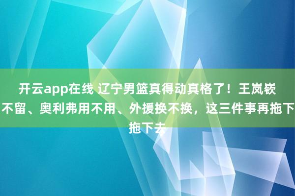 开云app在线 辽宁男篮真得动真格了！王岚嵚留不留、奥利弗用不用、外援换不换，这三件事再拖下去