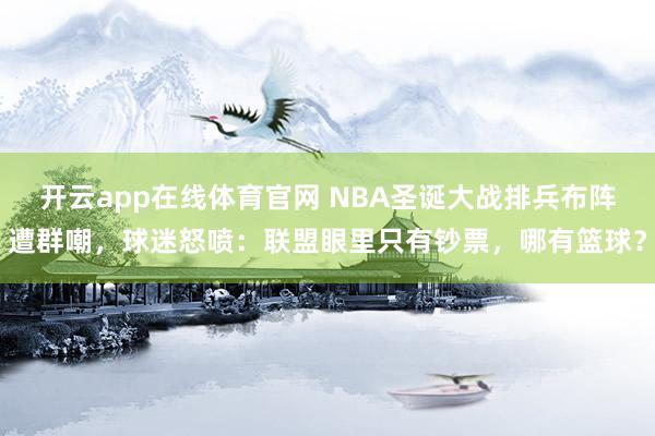 开云app在线体育官网 NBA圣诞大战排兵布阵遭群嘲，球迷怒喷：联盟眼里只有钞票，哪有篮球？