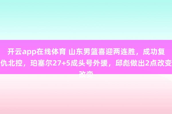开云app在线体育 山东男篮喜迎两连胜，成功复仇北控，<a href=