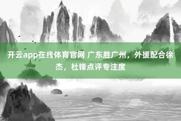 开云app在线体育官网 广东胜广州，外援配合徐杰，杜锋点评专注度
