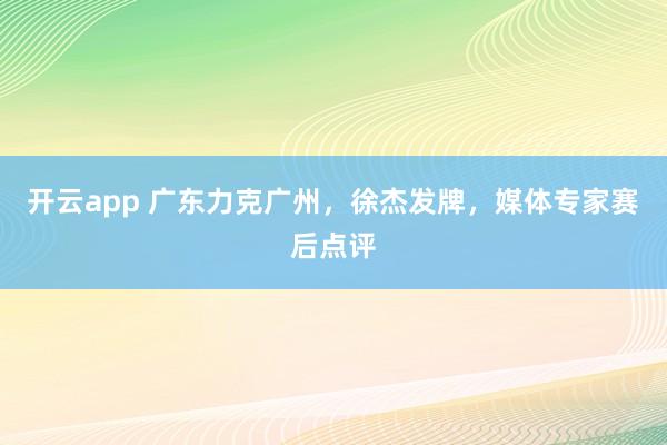开云app 广东力克广州，徐杰发牌，媒体专家赛后点评