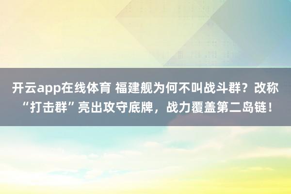 开云app在线体育 福建舰为何不叫战斗群？改称“打击群”亮出攻守底牌，战力覆盖第二岛链！