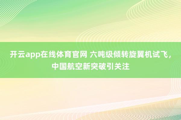 开云app在线体育官网 六吨级倾转旋翼机试飞，中国航空新突破引关注