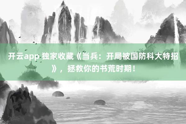 开云app 独家收藏《当兵：开局被国防科大特招》，拯救你的书荒时期！