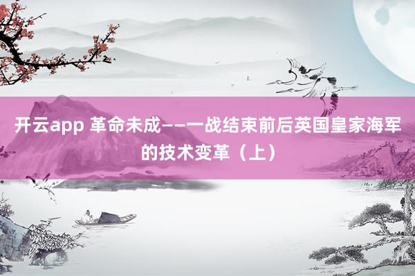 开云app 革命未成——一战结束前后英国皇家海军的技术变革（上）