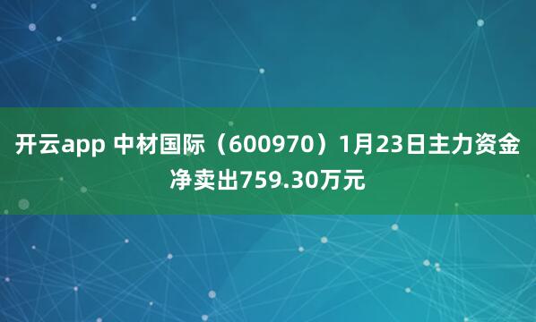 开云app 中材国际（600970）1月23日主力资金净卖出759.30万元