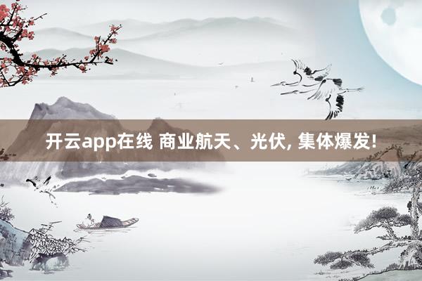 开云app在线 商业航天、光伏， 集体爆发!