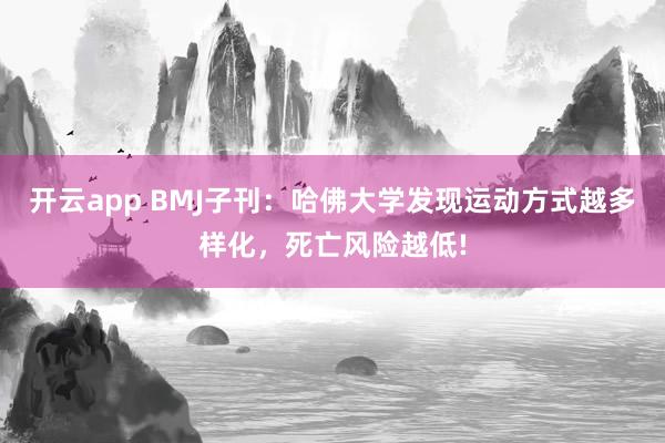 开云app BMJ子刊：哈佛大学发现运动方式越多样化，死亡风险越低!