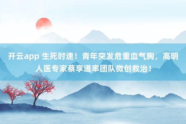 开云app 生死时速！青年突发危重血气胸，高明人医专家蔡享道率团队微创救治！