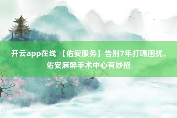 开云app在线 【佑安服务】告别7年打嗝困扰，佑安麻醉手术中心有妙招