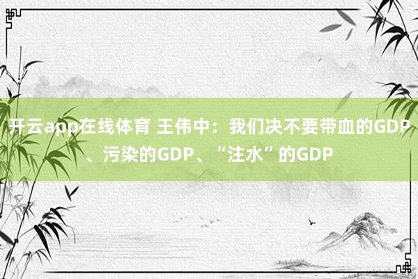 开云app在线体育 王伟中：我们决不要带血的GDP、污染的GDP、“注水”的GDP