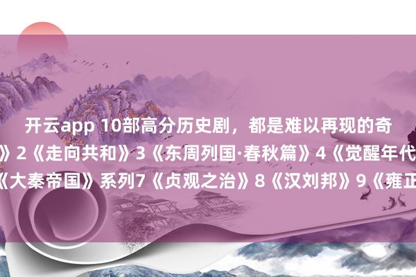 开云app 10部高分历史剧，都是难以再现的奇迹1《大明王朝1566》2《走向共和》3《东周列国·春秋篇》4《觉醒年代》5《汉武大帝》6《大秦帝国》系列7《贞观之治》8《汉刘邦》9《雍正王朝 》10《康熙王朝》你看过几部？欢迎留言说说