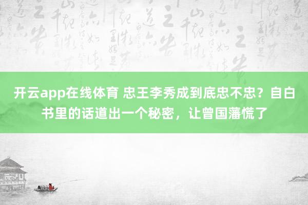 开云app在线体育 忠王李秀成到底忠不忠？自白书里的话道出一个秘密，让曾国藩慌了
