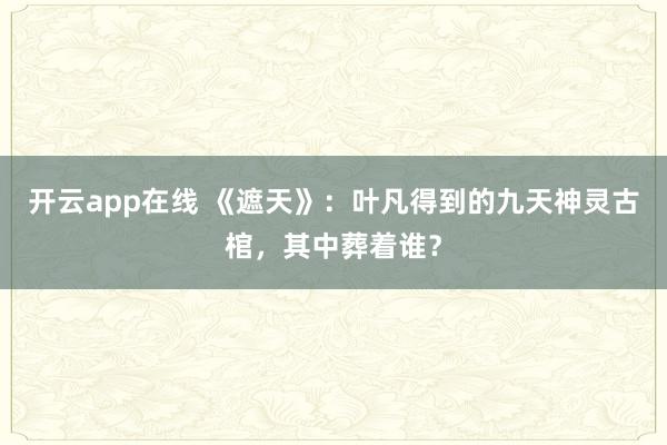 开云app在线 《遮天》：叶凡得到的九天神灵古棺，其中葬着谁？