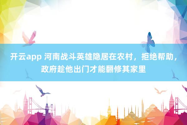 开云app 河南战斗英雄隐居在农村，拒绝帮助，政府趁他出门才能翻修其家里