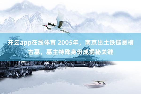 开云app在线体育 2005年，南京出土铁链悬棺古墓，墓主特殊身份成揭秘关键