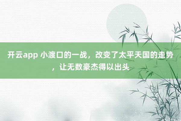 开云app 小渡口的一战，改变了太平天国的走势，让无数豪杰得以出头