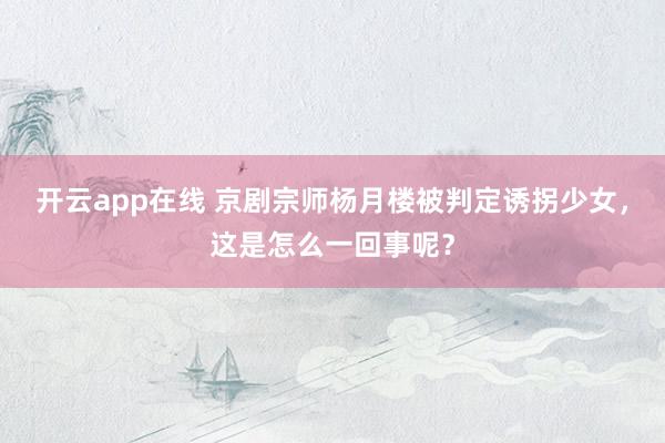 开云app在线 京剧宗师杨月楼被判定诱拐少女，这是怎么一回事呢？