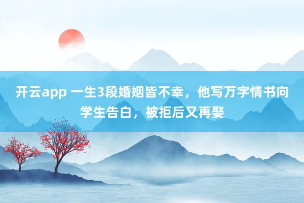 开云app 一生3段婚姻皆不幸，他写万字情书向学生告白，被拒后又再娶