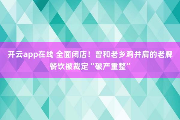 开云app在线 全面闭店！曾和老乡鸡并肩的老牌餐饮被裁定“破产重整”