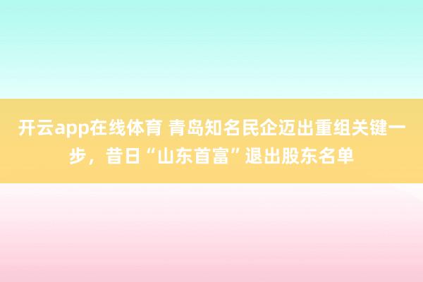 开云app在线体育 青岛知名民企迈出重组关键一步，昔日“山东首富”退出股东名单
